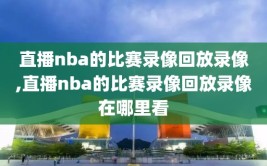 直播nba的比赛录像回放录像,直播nba的比赛录像回放录像在哪里看