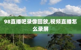 98直播吧录像回放,视频直播怎么录屏