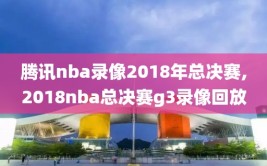 腾讯nba录像2018年总决赛,2018nba总决赛g3录像回放