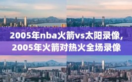 2005年nba火箭vs太阳录像,2005年火箭对热火全场录像