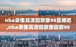 nba录像高清回放像98直播吧,nba录像高清回放像回放98