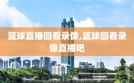 篮球直播回看录像,篮球回看录像直播吧