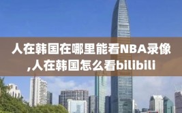 人在韩国在哪里能看NBA录像,人在韩国怎么看bilibili