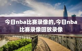今日nba比赛录像的,今日nba比赛录像回放录像