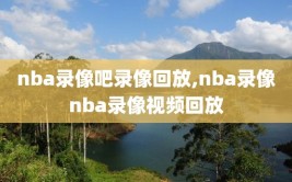nba录像吧录像回放,nba录像nba录像视频回放
