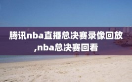 腾讯nba直播总决赛录像回放,nba总决赛回看