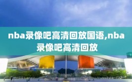 nba录像吧高清回放国语,nba 录像吧高清回放