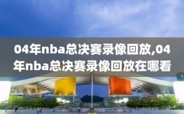 04年nba总决赛录像回放,04年nba总决赛录像回放在哪看