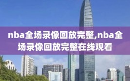 nba全场录像回放完整,nba全场录像回放完整在线观看