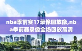 nba季前赛17录像回放像,nba季前赛录像全场回放高清
