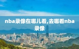 nba录像在哪儿看,去哪看nba录像