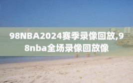 98NBA2024赛季录像回放,98nba全场录像回放像