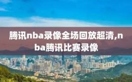 腾讯nba录像全场回放超清,nba腾讯比赛录像