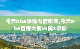 今天nba录像火箭雄鹿,今天nba直播火箭vs勇±录像