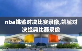 nba姚鲨对决比赛录像,姚鲨对决经典比赛录像