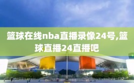篮球在线nba直播录像24号,篮球直播24直播吧
