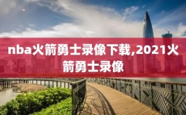 nba火箭勇士录像下载,2021火箭勇士录像
