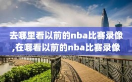 去哪里看以前的nba比赛录像,在哪看以前的nba比赛录像
