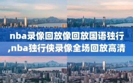 nba录像回放像回放国语独行,nba独行侠录像全场回放高清
