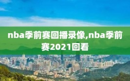 nba季前赛回播录像,nba季前赛2021回看