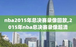 nba2015年总决赛录像回放,2015年nba总决赛录像超清
