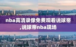 nba高清录像免费观看说球帝,说球帝nba现场