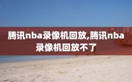 腾讯nba录像机回放,腾讯nba录像机回放不了