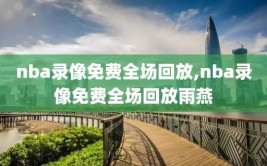 nba录像免费全场回放,nba录像免费全场回放雨燕