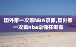 国外第一次看NBA录像,国外第一次看nba录像在哪看