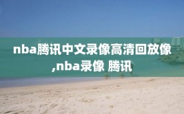 nba腾讯中文录像高清回放像,nba录像 腾讯