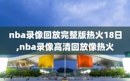 nba录像回放完整版热火18日,nba录像高清回放像热火
