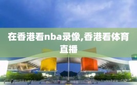 在香港看nba录像,香港看体育直播