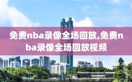 免费nba录像全场回放,免费nba录像全场回放视频