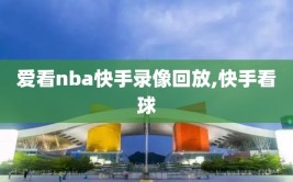 爱看nba快手录像回放,快手看球