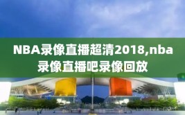 NBA录像直播超清2018,nba录像直播吧录像回放