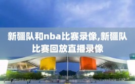 新疆队和nba比赛录像,新疆队比赛回放直播录像