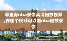 哪里有nba录像高清回放视频,在哪个视频可以看nba回放录像