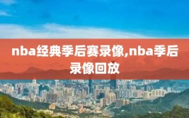 nba经典季后赛录像,nba季后录像回放