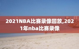 2021NBA比赛录像回放,2021年nba比赛录像