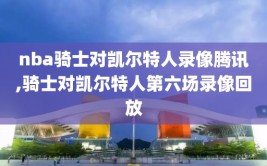 nba骑士对凯尔特人录像腾讯,骑士对凯尔特人第六场录像回放