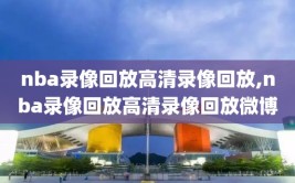 nba录像回放高清录像回放,nba录像回放高清录像回放微博