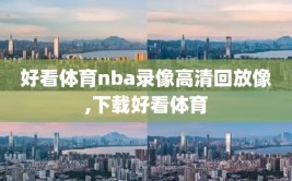 好看体育nba录像高清回放像,下载好看体育