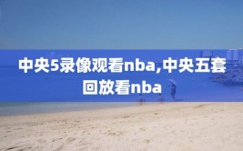 中央5录像观看nba,中央五套回放看nba