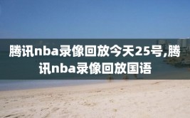 腾讯nba录像回放今天25号,腾讯nba录像回放国语