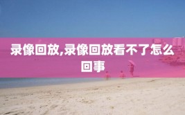 录像回放,录像回放看不了怎么回事