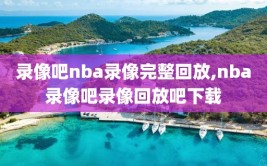 录像吧nba录像完整回放,nba录像吧录像回放吧下载