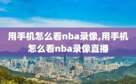 用手机怎么看nba录像,用手机怎么看nba录像直播