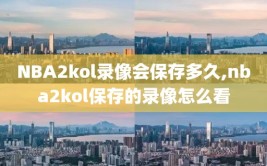 NBA2kol录像会保存多久,nba2kol保存的录像怎么看