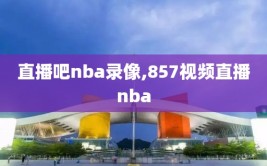 直播吧nba录像,857视频直播nba