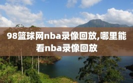 98篮球网nba录像回放,哪里能看nba录像回放